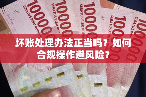 北京坏账处理办法正当吗？如何合规操作避风险？