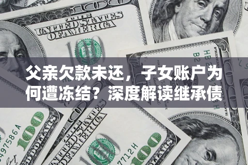 北京父亲欠款未还，子女账户为何遭冻结？深度解读继承债务迷局