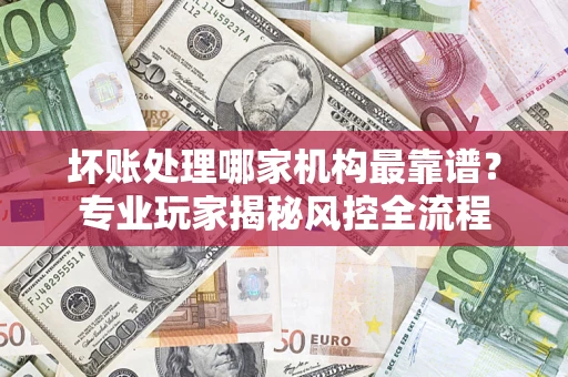 北京坏账处理哪家机构最靠谱？专业玩家揭秘风控全流程