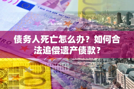 北京债务人死亡怎么办？如何合法追偿遗产债款？