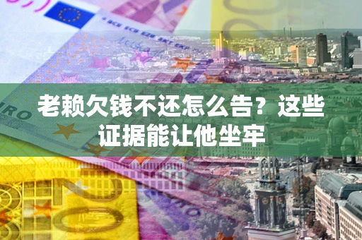 北京老赖欠钱不还怎么告？这些证据能让他坐牢
