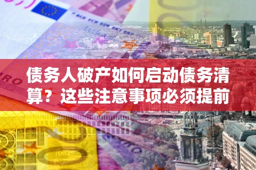 北京债务人破产如何启动债务清算？这些注意事项必须提前知道