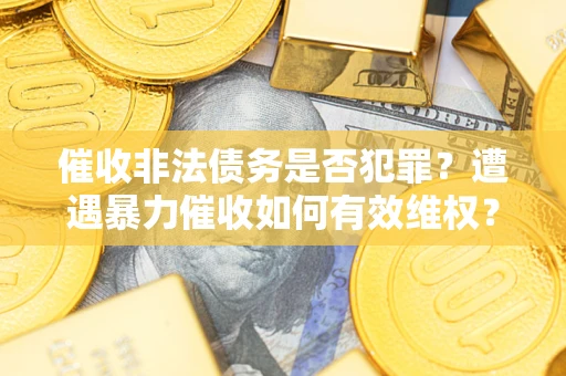 北京催收非法债务是否犯罪?遭遇暴力催收如何有效维权? 北京催收非法债务是否犯罪?遭遇暴力催收如何有效维权?