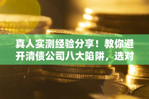 北京真人实测经验分享！教你避开清债公司八大陷阱，选对机构少走十年弯路