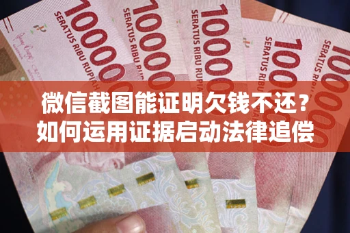 北京微信截图能证明欠钱不还？如何运用证据启动法律追偿程序？