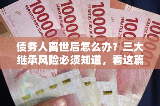 北京债务人离世后怎么办？三大继承风险必须知道，看这篇就够了