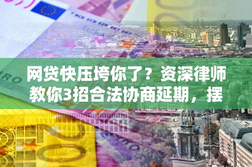 北京网贷快压垮你了？资深律师教你3招合法协商延期，摆脱暴力催收！