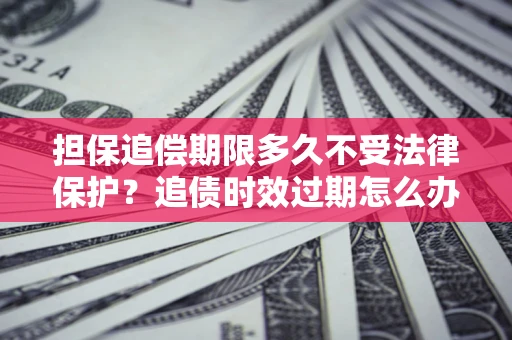 北京担保追偿期限多久不受法律保护？追债时效过期怎么办？