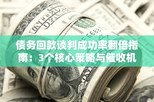 北京债务回款谈判成功率翻倍指南：3个核心策略与催收机构避坑法则