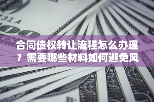 北京合同债权转让流程怎么办理？需要哪些材料如何避免风险？