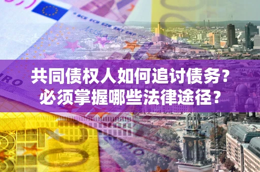 北京共同债权人如何追讨债务？必须掌握哪些法律途径？
