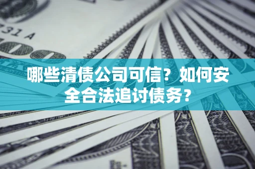 北京哪些清债公司可信？如何安全合法追讨债务？