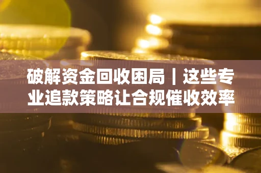 北京破解资金回收困局｜这些专业追款策略让合规催收效率翻倍