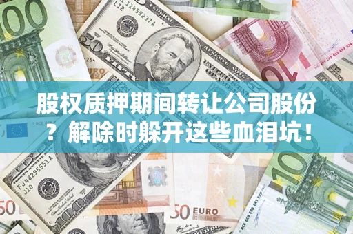 北京股权质押期间转让公司股份？解除时躲开这些血泪坑！