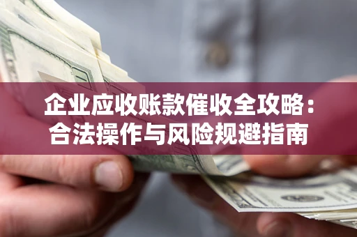 北京企业应收账款催收全攻略：合法操作与风险规避指南