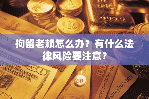 北京拘留老赖怎么办？有什么法律风险要注意？