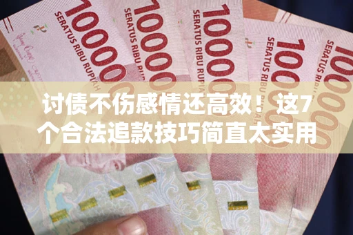 北京讨债不伤感情还高效！这7个合法追款技巧简直太实用
