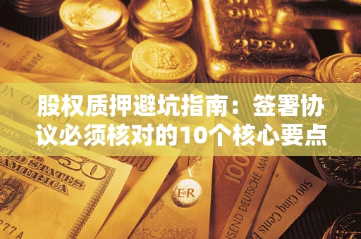 北京股权质押避坑指南:签署协议必须核对的10个核心要点 北京股权质押避坑指南:签署协议必须核对的10个核心要点