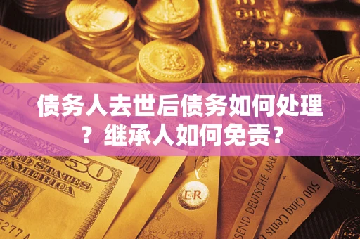 北京债务人去世后债务如何处理？继承人如何免责？