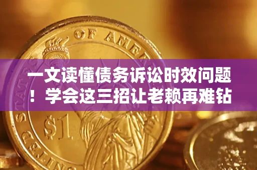 北京一文读懂债务诉讼时效问题！学会这三招让老赖再难钻空子