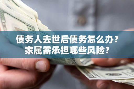 北京债务人去世后债务怎么办？家属需承担哪些风险？