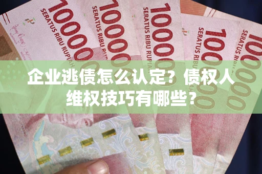 北京企业逃债怎么认定？债权人维权技巧有哪些？