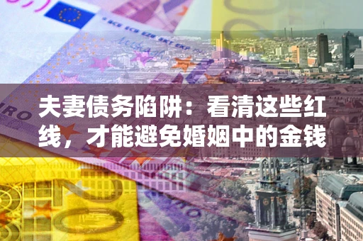 北京夫妻债务陷阱：看清这些红线，才能避免婚姻中的金钱危机