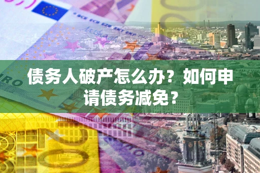 北京债务人破产怎么办？如何申请债务减免？