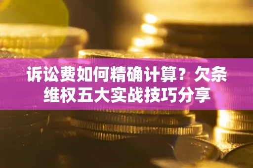 北京诉讼费如何精确计算？欠条维权五大实战技巧分享