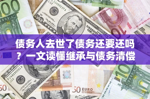 北京债务人去世了债务还要还吗？一文读懂继承与债务清偿