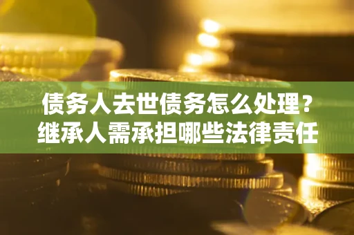 北京债务人去世债务怎么处理？继承人需承担哪些法律责任？