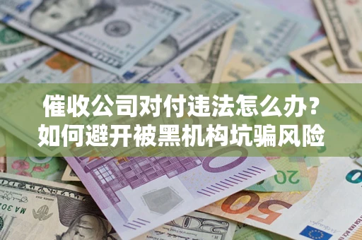 北京催收公司对付违法怎么办？如何避开被黑机构坑骗风险