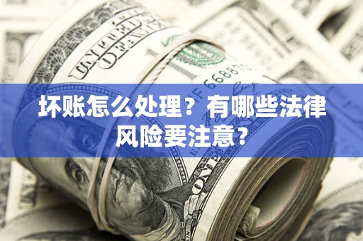 北京坏账怎么处理？有哪些法律风险要注意？