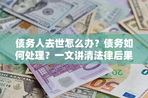 北京债务人去世怎么办？债务如何处理？一文讲清法律后果