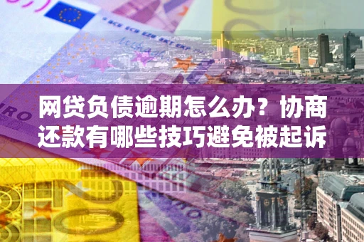 北京网贷负债逾期怎么办？协商还款有哪些技巧避免被起诉？