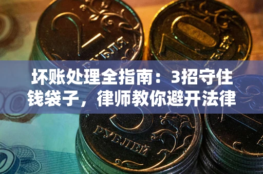 北京坏账处理全指南：3招守住钱袋子，律师教你避开法律雷区