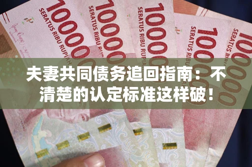 北京夫妻共同债务追回指南：不清楚的认定标准这样破！