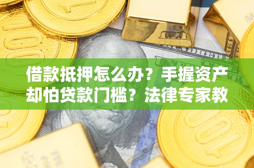 北京借款抵押怎么办？手握资产却怕贷款门槛？法律专家教你办抵押不踩坑