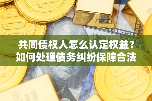 北京共同债权人怎么认定权益？如何处理债务纠纷保障合法权益？