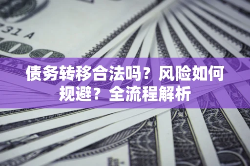 北京债务转移合法吗？风险如何规避？全流程解析