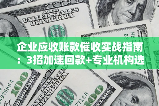 北京企业应收账款催收实战指南：3招加速回款+专业机构选择避坑