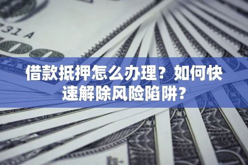 北京借款抵押怎么办理？如何快速解除风险陷阱？