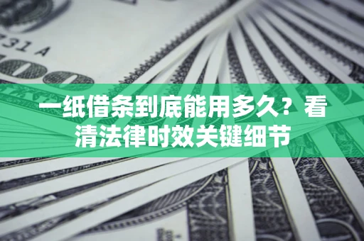 北京一纸借条到底能用多久？看清法律时效关键细节