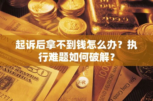 北京起诉后拿不到钱怎么办?执行难题如何破解? 北京起诉后拿不到钱怎么办?执行难题如何破解?