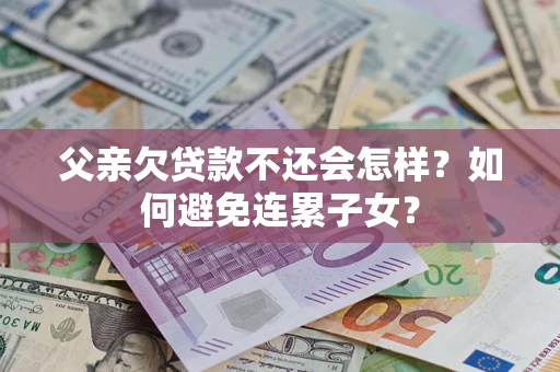 北京父亲欠贷款不还会怎样？如何避免连累子女？