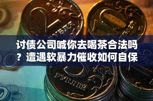 北京讨债公司喊你去喝茶合法吗？遭遇软暴力催收如何自保？