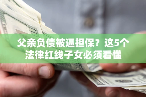 北京父亲负债被逼担保？这5个法律红线子女必须看懂