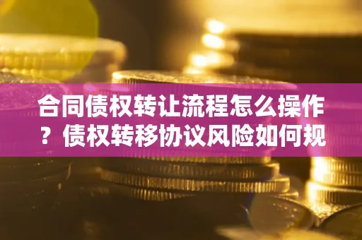 北京合同债权转让流程怎么操作？债权转移协议风险如何规避？
