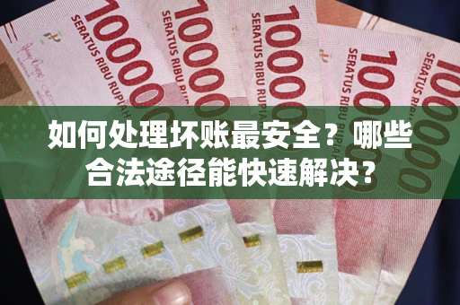 北京如何处理坏账最安全？哪些合法途径能快速解决？