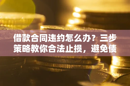 北京借款合同违约怎么办？三步策略教你合法止损，避免债务危机升级